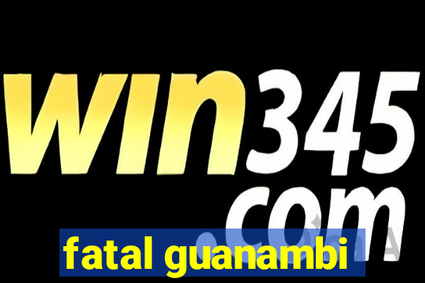 fatal guanambi